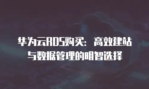 华为云RDS购买：高效建站与数据管理的明智选择