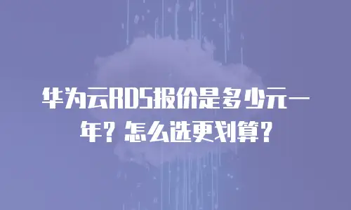 华为云RDS报价是多少元一年？怎么选更划算？