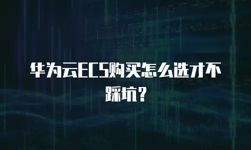 华为云ECS购买怎么选才不踩坑？