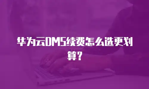 华为云DMS续费怎么选更划算？