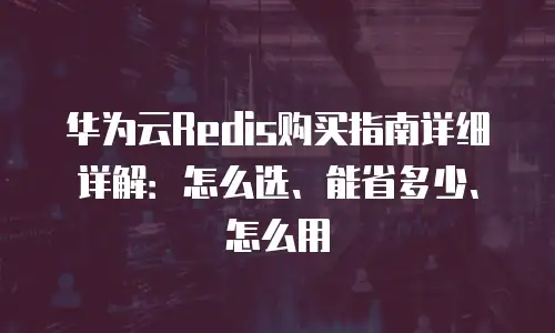 华为云Redis购买指南详细详解：怎么选、能省多少、怎么用