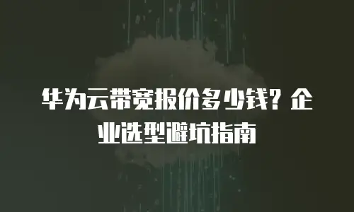 华为云带宽报价多少钱？企业选型避坑指南