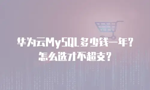 华为云MySQL多少钱一年？怎么选才不超支？