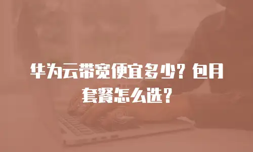 华为云带宽便宜多少？包月套餐怎么选？