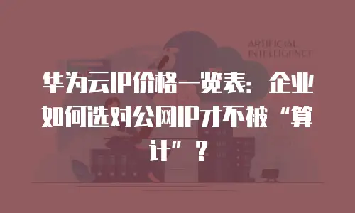 华为云IP价格一览表：企业如何选对公网IP才不被&ldquo;算计&rdquo;？