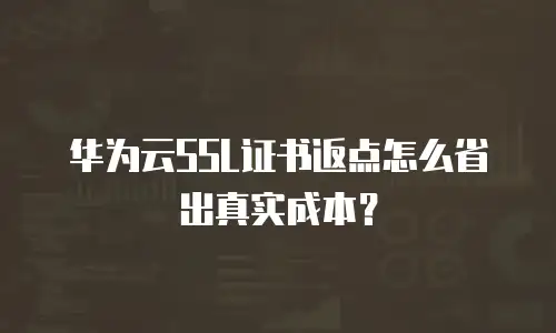 华为云SSL证书返点怎么省出真实成本？
