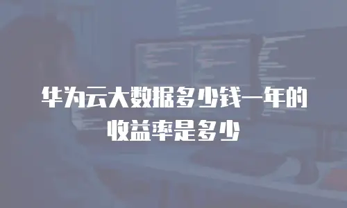 华为云大数据多少钱一年的收益率是多少