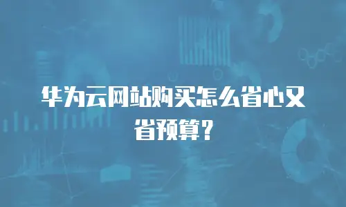 华为云网站购买怎么省心又省预算？