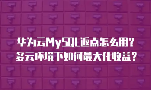 华为云MySQL返点怎么用？多云环境下如何最大化收益？