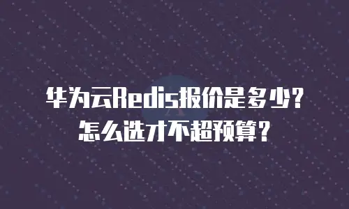 华为云Redis报价是多少？怎么选才不超预算？