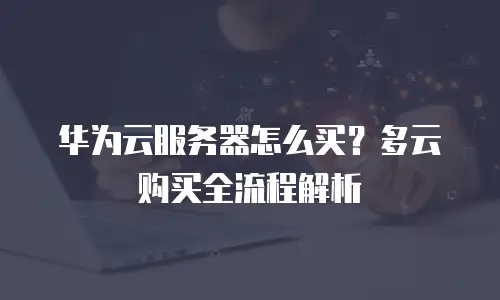 华为云服务器怎么买？多云购买全流程解析