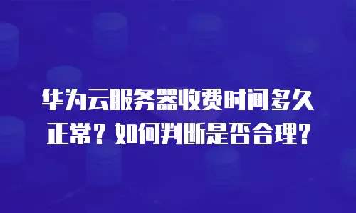 华为云服务器收费时间多久正常？如何判断是否合理？