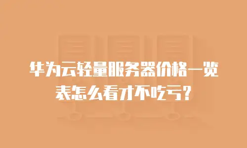 华为云轻量服务器价格一览表怎么看才不吃亏？