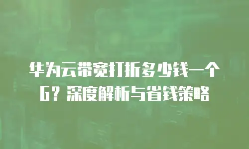华为云带宽打折多少钱一个G？深度解析与省钱策略