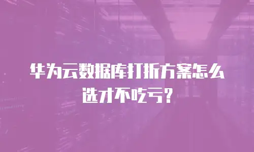华为云数据库打折方案怎么选才不吃亏？