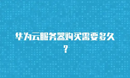 华为云服务器购买需要多久？