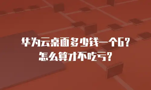华为云桌面多少钱一个G？怎么算才不吃亏？
