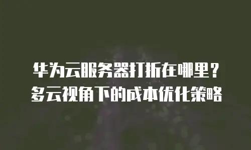 华为云服务器打折在哪里？多云视角下的成本优化策略