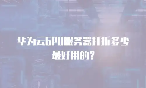 华为云GPU服务器打折多少最好用的？