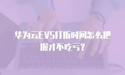 华为云EVS打折时间怎么把握才不吃亏？