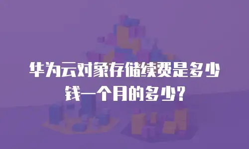 华为云对象存储续费是多少钱一个月的多少？