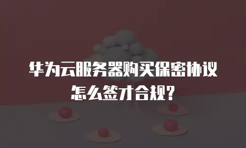 华为云服务器购买保密协议怎么签才合规？