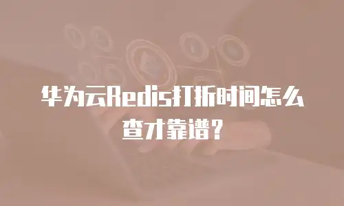 华为云Redis打折时间怎么查才靠谱？