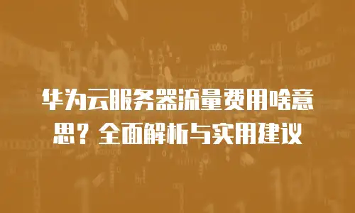 华为云服务器流量费用啥意思？全面解析与实用建议