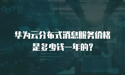 华为云分布式消息服务价格是多少钱一年的？