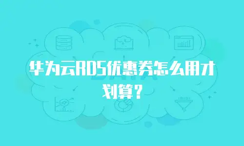 华为云RDS优惠券怎么用才划算？