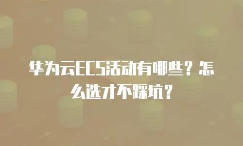 华为云ECS活动有哪些？怎么选才不踩坑？
