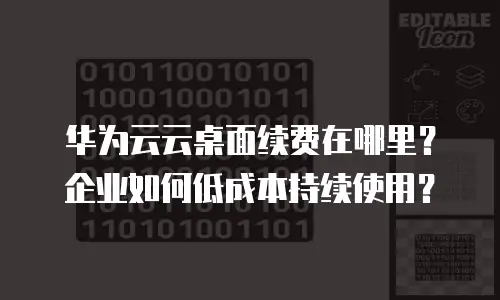 华为云云桌面续费在哪里？企业如何低成本持续使用？