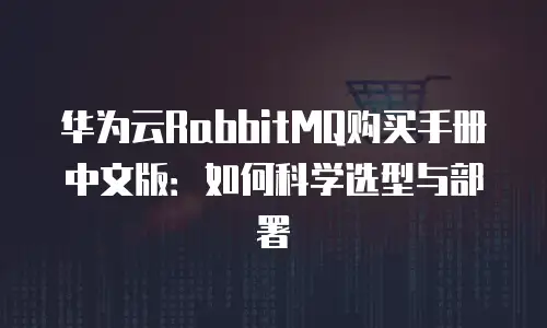 华为云RabbitMQ购买手册中文版：如何科学选型与部署