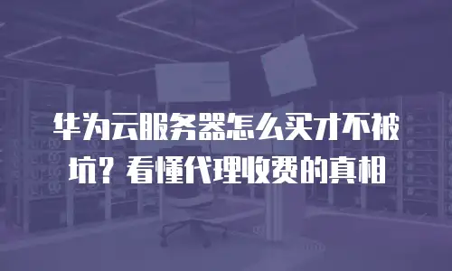 华为云服务器怎么买才不被坑？看懂代理收费的真相