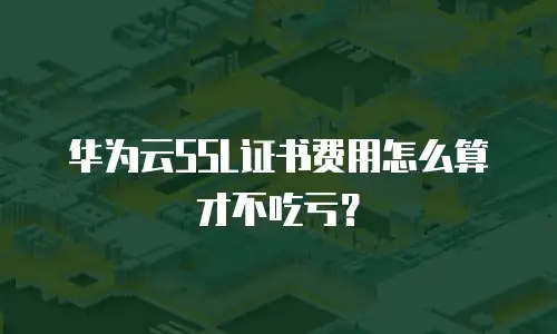 华为云SSL证书费用怎么算才不吃亏？
