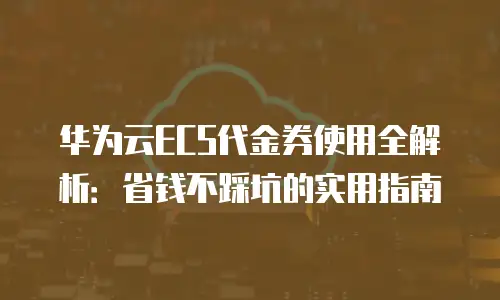 华为云ECS代金券使用全解析：省钱不踩坑的实用指南