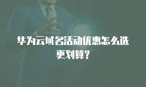 华为云域名活动优惠怎么选更划算？