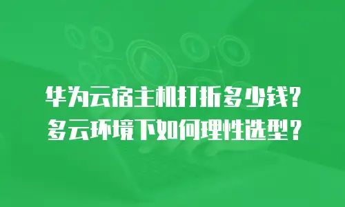 华为云宿主机打折多少钱？多云环境下如何理性选型？