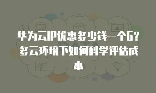 华为云IP优惠多少钱一个G？多云环境下如何科学评估成本