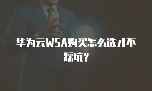 华为云WSA购买怎么选才不踩坑？