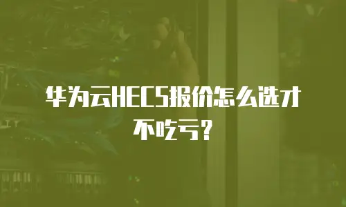 华为云HECS报价怎么选才不吃亏？