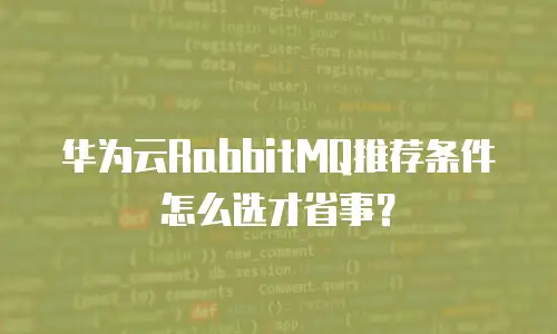 华为云RabbitMQ推荐条件怎么选才省事？