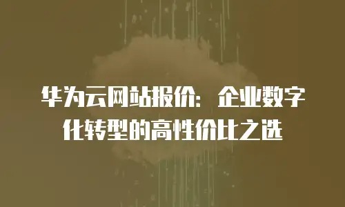 华为云网站报价：企业数字化转型的高性价比之选
