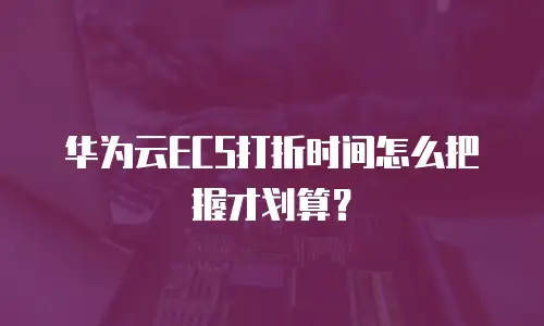 华为云ECS打折时间怎么把握才划算？