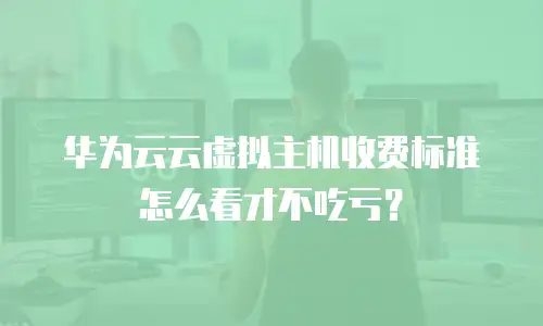 华为云云虚拟主机收费标准怎么看才不吃亏？