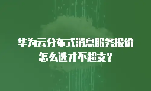 华为云分布式消息服务报价怎么选才不超支？