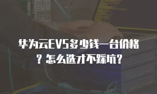 华为云EVS多少钱一台价格？怎么选才不踩坑？