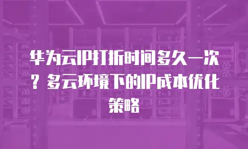 华为云IP打折时间多久一次？多云环境下的IP成本优化策略