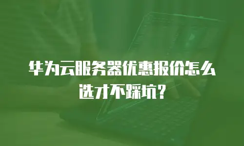 华为云服务器优惠报价怎么选才不踩坑？