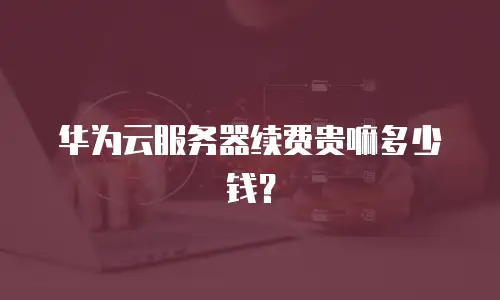 华为云服务器续费贵嘛多少钱？